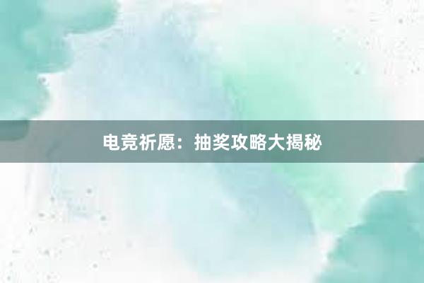 电竞祈愿：抽奖攻略大揭秘