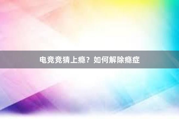 电竞竞猜上瘾？如何解除瘾症