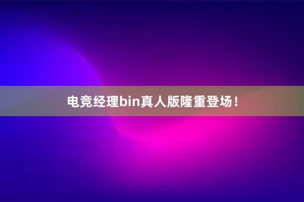 电竞经理bin真人版隆重登场！