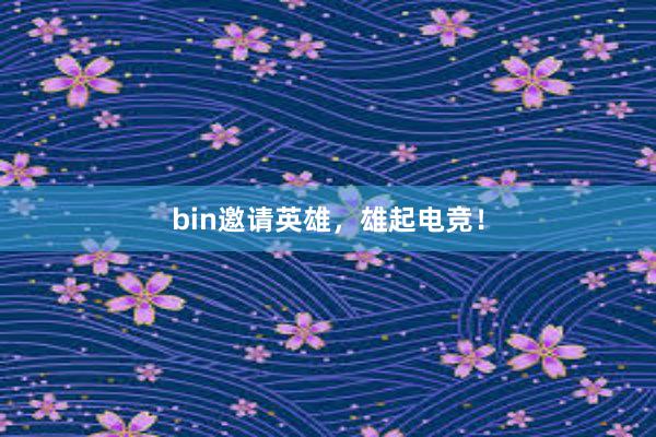 bin邀请英雄，雄起电竞！