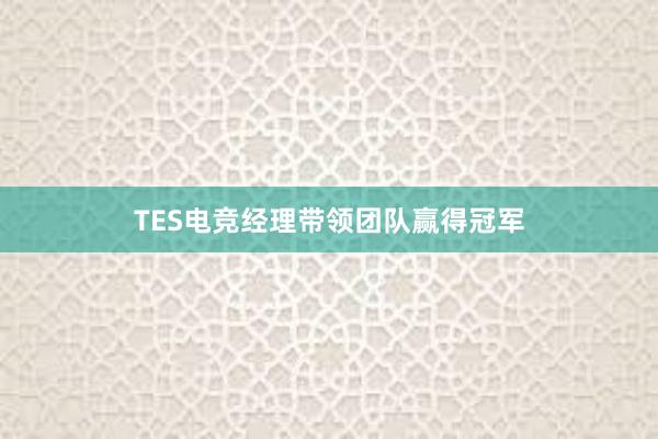 TES电竞经理带领团队赢得冠军