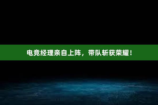 电竞经理亲自上阵，带队斩获荣耀！