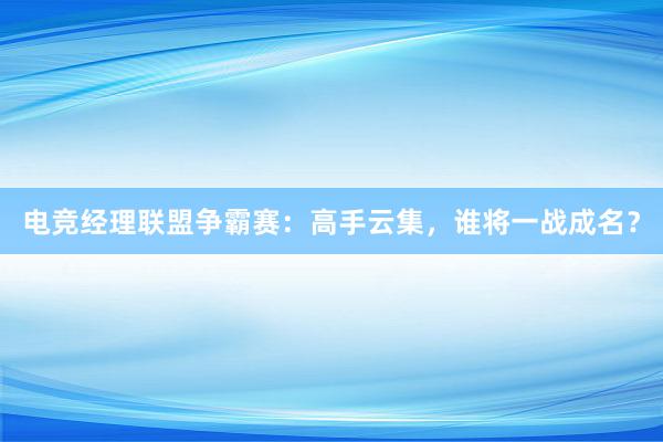 电竞经理联盟争霸赛：高手云集，谁将一战成名？