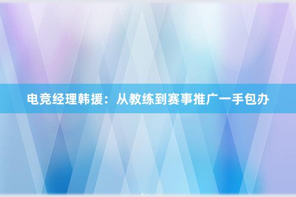 电竞经理韩援：从教练到赛事推广一手包办