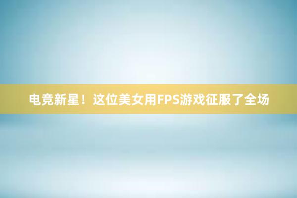 电竞新星！这位美女用FPS游戏征服了全场