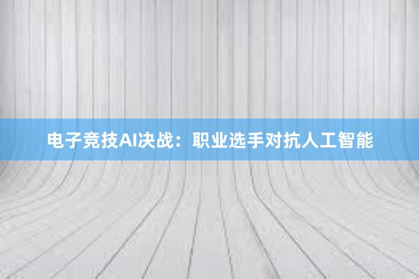 电子竞技AI决战：职业选手对抗人工智能