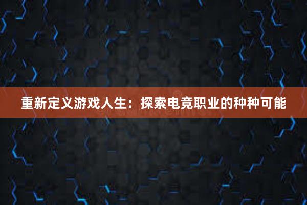 重新定义游戏人生：探索电竞职业的种种可能