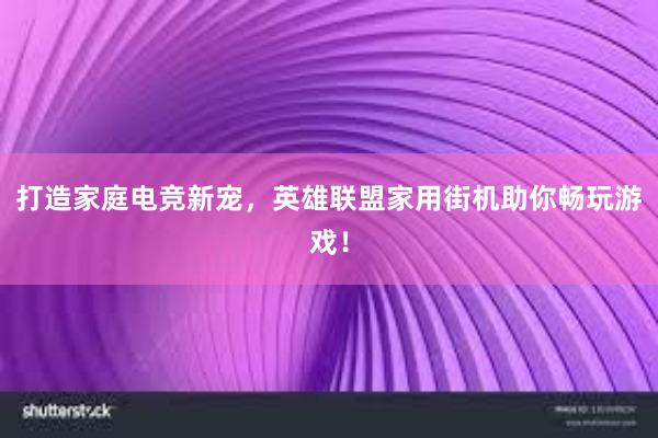 打造家庭电竞新宠，英雄联盟家用街机助你畅玩游戏！