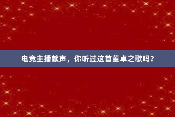 电竞主播献声，你听过这首董卓之歌吗？