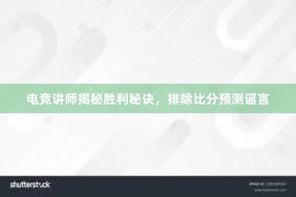 电竞讲师揭秘胜利秘诀，排除比分预测谣言