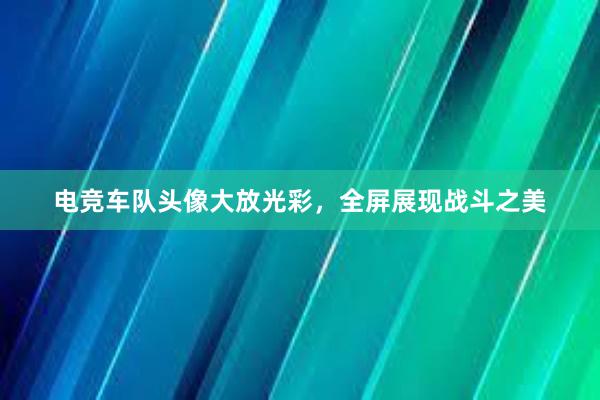 电竞车队头像大放光彩，全屏展现战斗之美