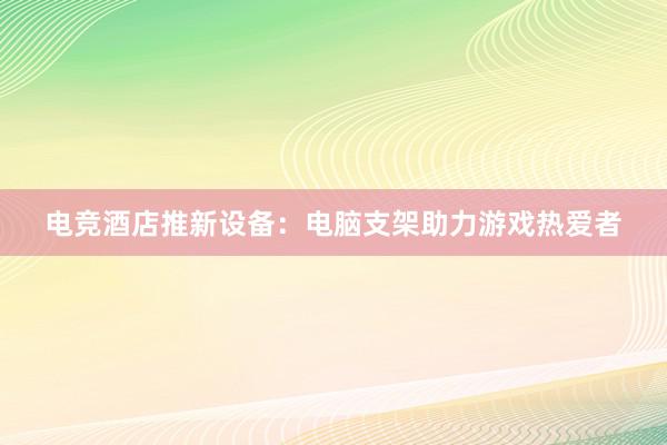 电竞酒店推新设备：电脑支架助力游戏热爱者