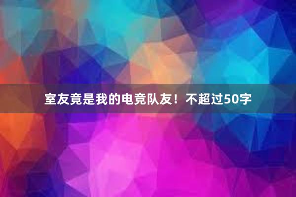 室友竟是我的电竞队友！不超过50字