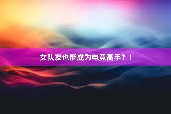 女队友也能成为电竞高手？！