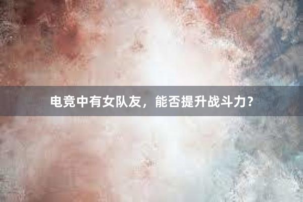 电竞中有女队友，能否提升战斗力？