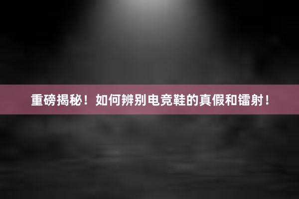 重磅揭秘！如何辨别电竞鞋的真假和镭射！