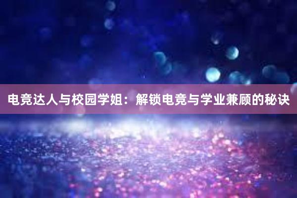 电竞达人与校园学姐：解锁电竞与学业兼顾的秘诀