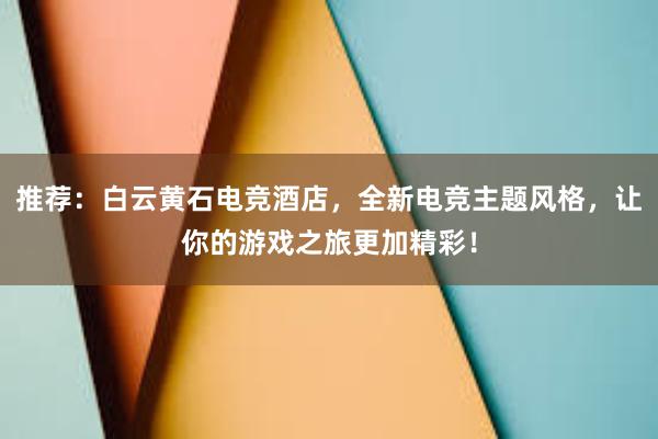 推荐：白云黄石电竞酒店，全新电竞主题风格，让你的游戏之旅更加精彩！