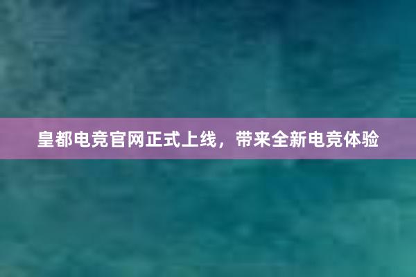 皇都电竞官网正式上线，带来全新电竞体验