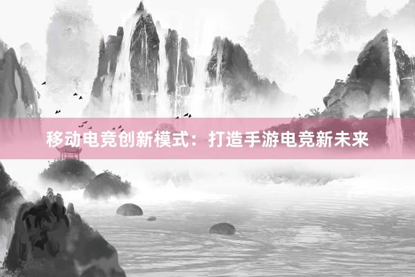 移动电竞创新模式：打造手游电竞新未来