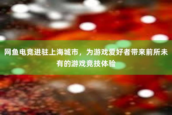 网鱼电竞进驻上海城市，为游戏爱好者带来前所未有的游戏竞技体验