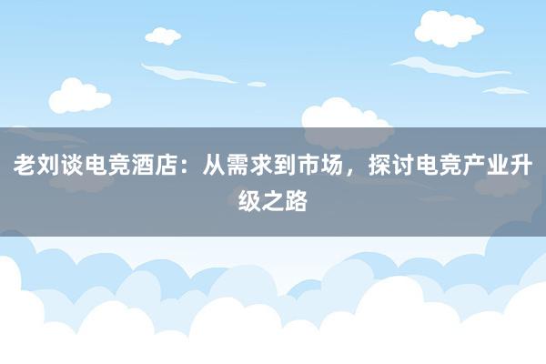 老刘谈电竞酒店：从需求到市场，探讨电竞产业升级之路