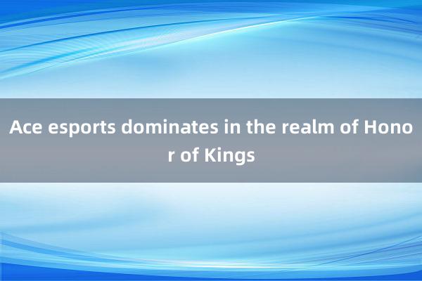 Ace esports dominates in the realm of Honor of Kings