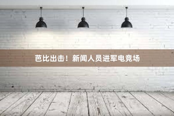 芭比出击！新闻人员进军电竞场