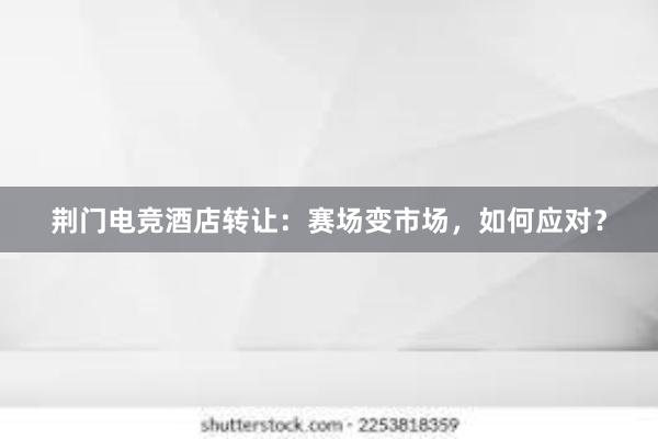 荆门电竞酒店转让：赛场变市场，如何应对？