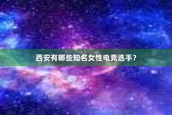 西安有哪些知名女性电竞选手？