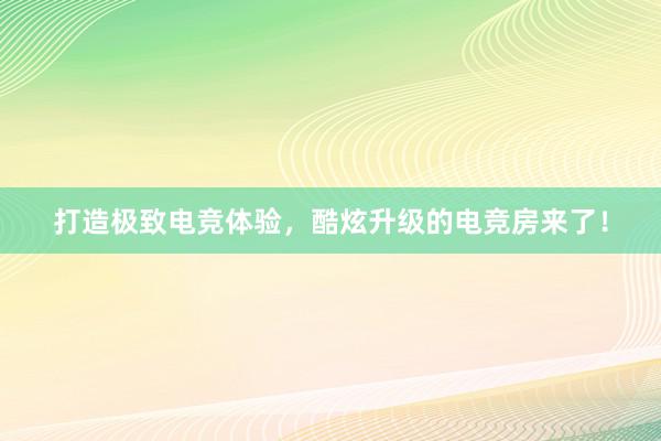 打造极致电竞体验，酷炫升级的电竞房来了！