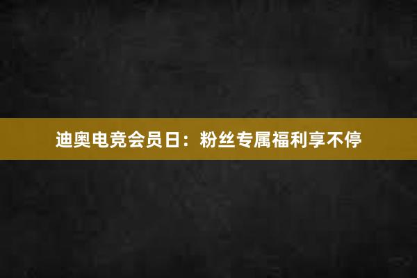 迪奥电竞会员日：粉丝专属福利享不停