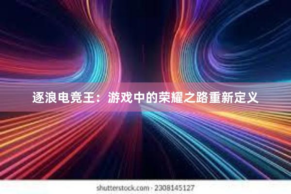 逐浪电竞王：游戏中的荣耀之路重新定义