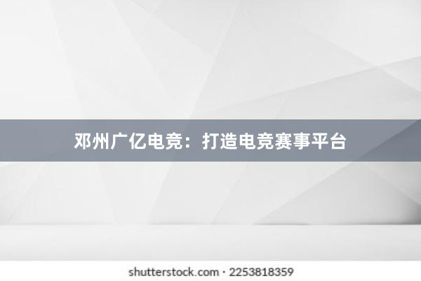 邓州广亿电竞：打造电竞赛事平台