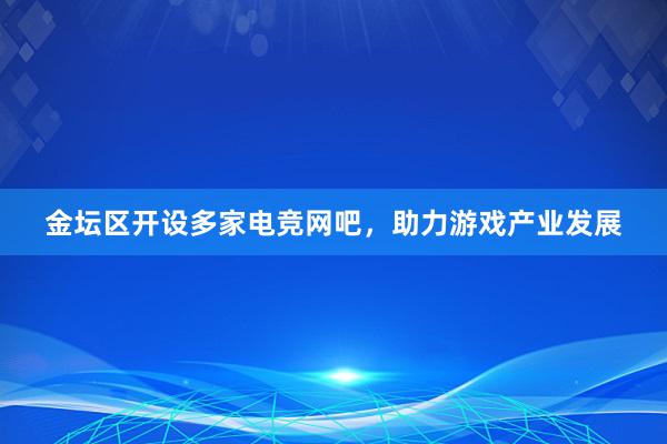 金坛区开设多家电竞网吧，助力游戏产业发展