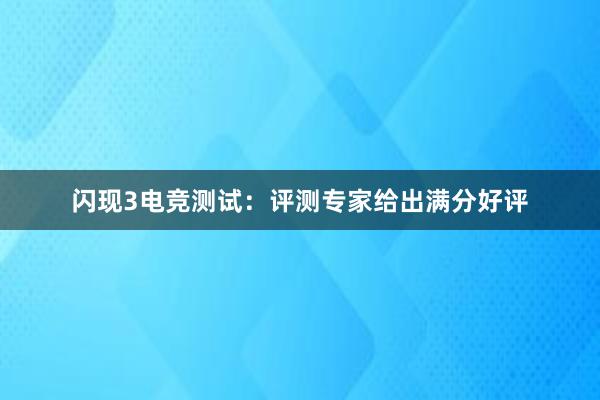 闪现3电竞测试：评测专家给出满分好评