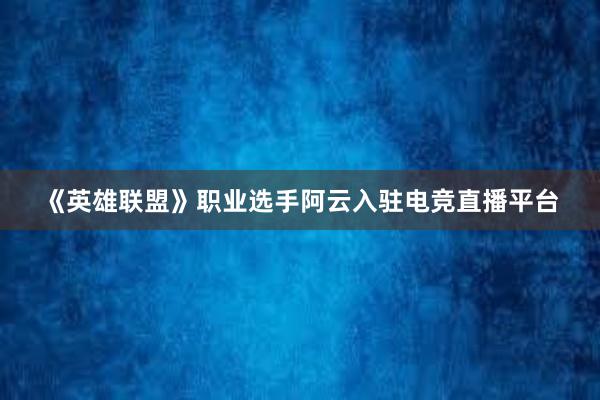 《英雄联盟》职业选手阿云入驻电竞直播平台