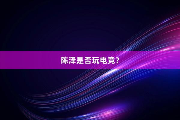 陈泽是否玩电竞？