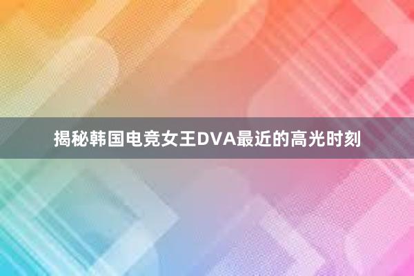 揭秘韩国电竞女王DVA最近的高光时刻