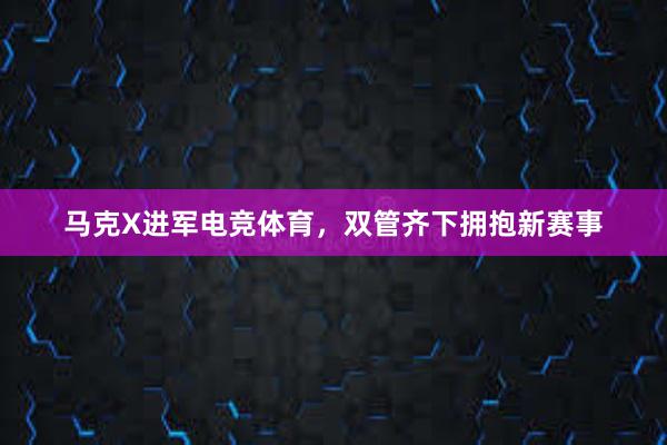 马克X进军电竞体育，双管齐下拥抱新赛事