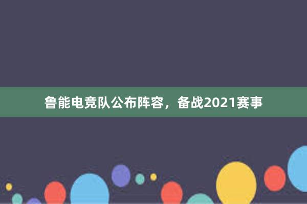 鲁能电竞队公布阵容，备战2021赛事